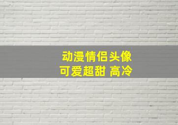 动漫情侣头像可爱超甜 高冷